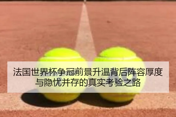 法国世界杯争冠前景升温背后阵容厚度与隐忧并存的真实考验之路